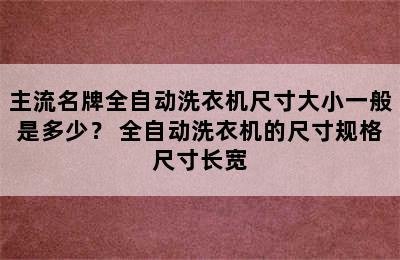 主流名牌全自动洗衣机尺寸大小一般是多少？ 全自动洗衣机的尺寸规格尺寸长宽